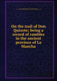 On the trail of Don Quixote; being a record of rambles in the ancient province of La Mancha