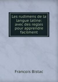 Les rudimens de la langue latine: avec des regles pour apprendre facilment