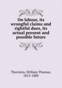 On labour, its wrongful claims and rightful dues, its actual present and possible future