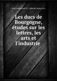 Les ducs de Bourgogne, etudes sur les lettres, les arts et l