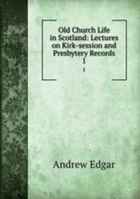 Old Church Life in Scotland: Lectures on Kirk-session and Presbytery Records. 1