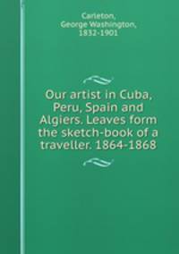 Our artist in Cuba, Peru, Spain and Algiers. Leaves form the sketch-book of a traveller. 1864-1868
