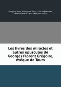 Les livres des miracles et autres opuscules de Georges Florent Gregoire, eveque de Tours