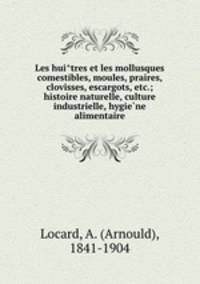 Les hui?tres et les mollusques comestibles, moules, praires, clovisses, escargots, etc.; histoire naturelle, culture industrielle, hygie?ne alimentaire