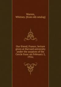 Our friend, France; lecture given at Harvard university under the auspices of the Cercle franc?ais February 2, 1916;