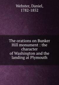 The orations on Bunker Hill monument : the character of Washington and the landing at Plymouth