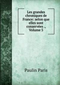 Les grandes chroniques de France: selon que elles sont conservees ., Volume 5