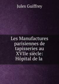 Les Manufactures parisiennes de tapisseries au XVIIe siecle: Hopital de la .