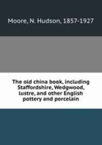 The old china book, including Staffordshire, Wedgwood, lustre, and other English pottery and porcelain