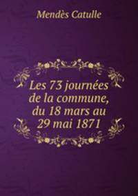 Les 73 journees de la commune, du 18 mars au 29 mai 1871
