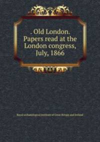 . Old London. Papers read at the London congress, July, 1866