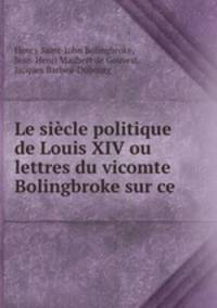 Le siecle politique de Louis XIV ou lettres du vicomte Bolingbroke sur ce .