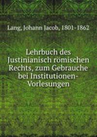 Lehrbuch des Justinianisch romischen Rechts, zum Gebrauche bei Institutionen-Vorlesungen