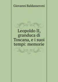Leopoldo II, granduca di Toscana, e i suoi tempi: memorie