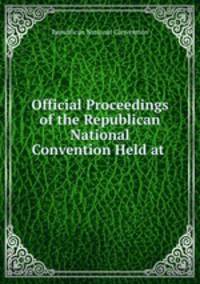 Official Proceedings of the Republican National Convention Held at .