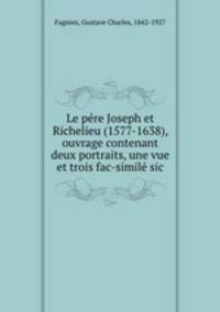 Le pe?re Joseph et Richelieu (1577-1638), ouvrage contenant deux portraits, une vue et trois fac-simile? sic