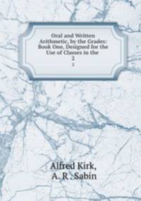 Oral and Written Arithmetic, by the Grades: Book One, Designed for the Use of Classes in the .. 2