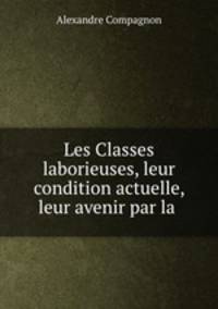 Les Classes laborieuses, leur condition actuelle, leur avenir par la .