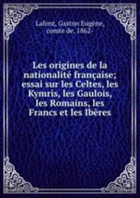 Les origines de la nationalite francaise; essai sur les Celtes, les Kymris, les Gaulois, les Romains, les Francs et les Iberes