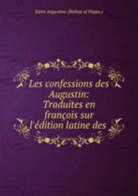 Les confessions des Augustin: Traduites en francois sur l