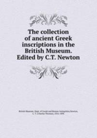 The collection of ancient Greek inscriptions in the British Museum. Edited by C.T. Newton