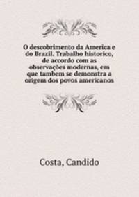 O descobrimento da America e do Brazil. Trabalho historico, de accordo com as observacoes modernas, em que tambem se demonstra a origem dos povos americanos