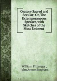 Oratory Sacred and Secular: Or, The Extemporaneous Speaker, with Sketches of the Most Eminent .