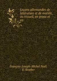Lecons allemandes de litterature et de morale, ou recueil, en prose et en .