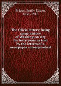The Olivia letters; being some history of Washington city for forty years as told by the letters of a newspaper correspondent