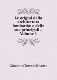 Le origini della architettura lombarda: e delle sue principali ., Volume 1
