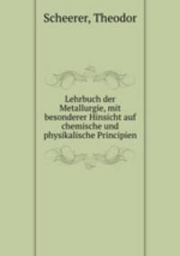Lehrbuch der Metallurgie, mit besonderer Hinsicht auf chemische und physikalische Principien