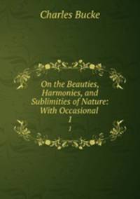 On the Beauties, Harmonies, and Sublimities of Nature: With Occasional .. 1