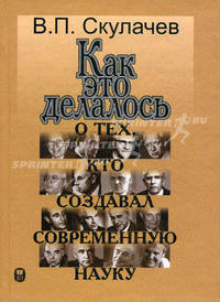 Как это делалось: О тех,кто создавал современную науку. Скулачев В.Л.