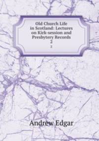 Old Church Life in Scotland: Lectures on Kirk-session and Presbytery Records. 2