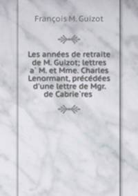 Les anne?es de retraite de M. Guizot; lettres a? M. et Mme. Charles Lenormant, pre?ce?de?es d
