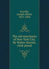 The old merchants of New York City. By Walter Barrett, clerk pseud.