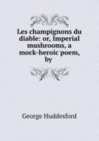 Les champignons du diable: or, Imperial mushrooms, a mock-heroic poem, by .