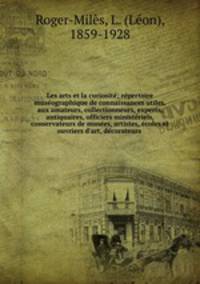 Les arts et la curiosite?; re?pertoire muse?ographique de connaissances utiles, aux amateurs, collectionneurs, experts, antiquaires, officiers ministe?riels, conservateurs de muse?es, artistes, e?coles et ouvriers d