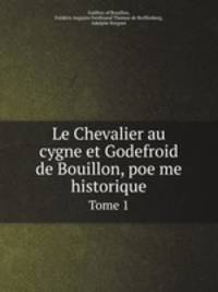 Le Chevalier au cygne et Godefroid de Bouillon, poeme historique. Tome 1
