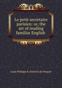 Le petit secretaire parisien: or, the art of reading familiar English .