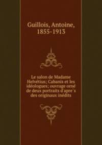 Le salon de Madame Helve?tius; Cabanis et les ide?ologues; ouvrage orne? de deux portraits d