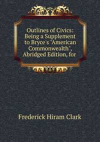 Outlines of Civics: Being a Supplement to Bryce`s "American Commonwealth", Abridged Edition, for .