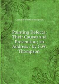 Painting Defects: Their Causes and Prevention; an Address / by G.W. Thompson .