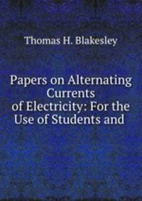 Papers on Alternating Currents of Electricity: For the Use of Students and .