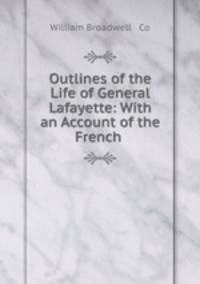 Outlines of the Life of General Lafayette: With an Account of the French .