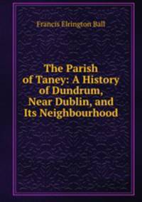 The Parish of Taney: A History of Dundrum, Near Dublin, and Its Neighbourhood
