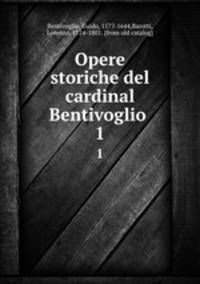 Opere storiche del cardinal Bentivoglio . 1