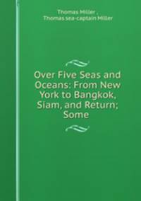 Over Five Seas and Oceans: From New York to Bangkok, Siam, and Return; Some .