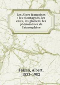 Les Alpes francaises : les montagnes, les eaux, les glaciers, les phenomenes de l