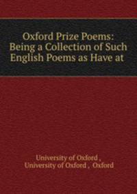 Oxford Prize Poems: Being a Collection of Such English Poems as Have at .